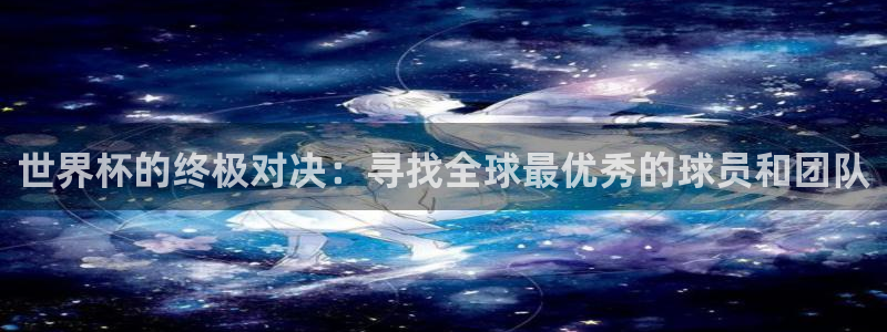 世界杯预选赛欧洲赛区赛程：世界杯的终极对决：寻找全球最优秀的球员和团队